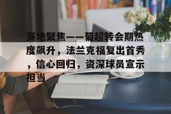 金年会官网登录-赛地聚焦——葡超转会期热度飙升，法兰克福复出首秀，信心回归，资深球员宣示担当